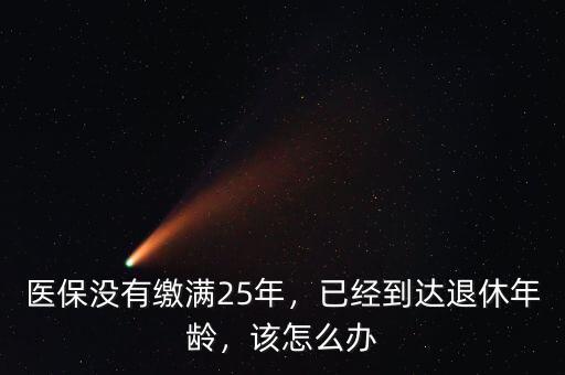 醫(yī)保沒有繳滿25年，已經(jīng)到達(dá)退休年齡，該怎么辦