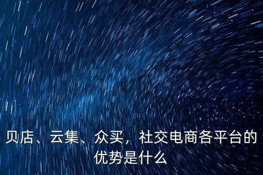貝店、云集、眾買(mǎi)，社交電商各平臺(tái)的優(yōu)勢(shì)是什么