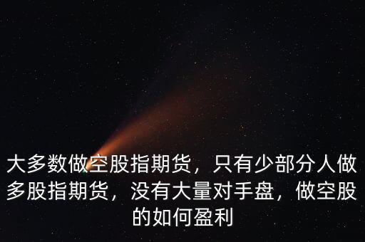 大多數(shù)做空股指期貨，只有少部分人做多股指期貨，沒有大量對手盤，做空股的如何盈利