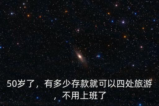 50歲了，有多少存款就可以四處旅游，不用上班了