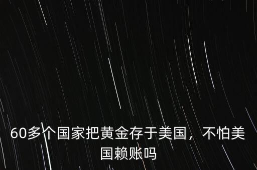 60多個國家把黃金存于美國，不怕美國賴賬嗎