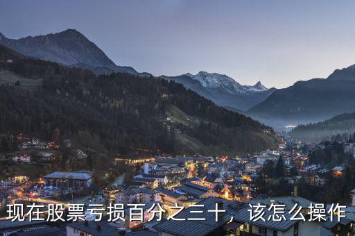 現(xiàn)在股票虧損百分之三十，該怎么操作