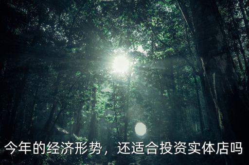 今年的經(jīng)濟(jì)形勢，還適合投資實體店嗎