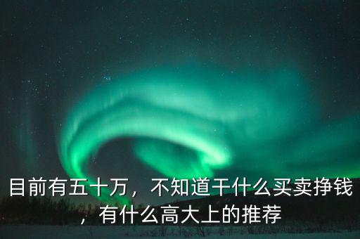 目前有五十萬，不知道干什么買賣掙錢，有什么高大上的推薦