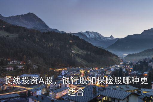 長線投資A股，銀行股和保險股哪種更適合