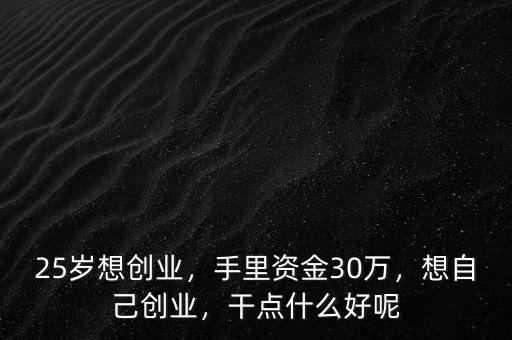 25歲想創(chuàng)業(yè)，手里資金30萬(wàn)，想自己創(chuàng)業(yè)，干點(diǎn)什么好呢