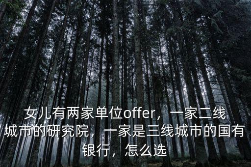女兒有兩家單位offer，一家二線城市的研究院，一家是三線城市的國有銀行，怎么選