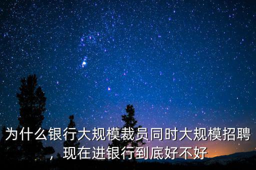 為什么銀行大規(guī)模裁員同時(shí)大規(guī)模招聘，現(xiàn)在進(jìn)銀行到底好不好