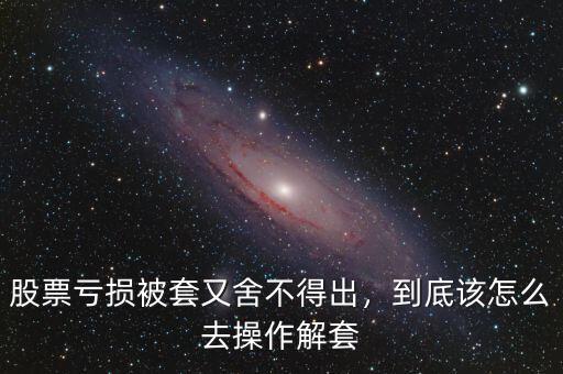 股票虧損被套又舍不得出，到底該怎么去操作解套