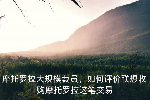 摩托羅拉大規(guī)模裁員，如何評(píng)價(jià)聯(lián)想收購(gòu)摩托羅拉這筆交易