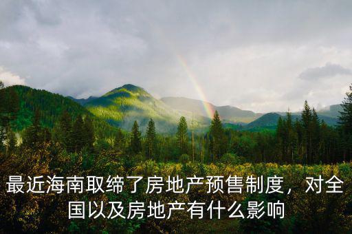 最近海南取締了房地產(chǎn)預(yù)售制度，對(duì)全國(guó)以及房地產(chǎn)有什么影響