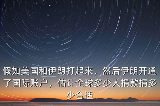 假如美國和伊朗打起來，然后伊朗開通了國際賬戶，估計全球多少人捐款捐多少合適