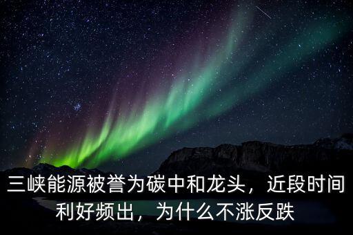 三峽能源被譽(yù)為碳中和龍頭，近段時(shí)間利好頻出，為什么不漲反跌