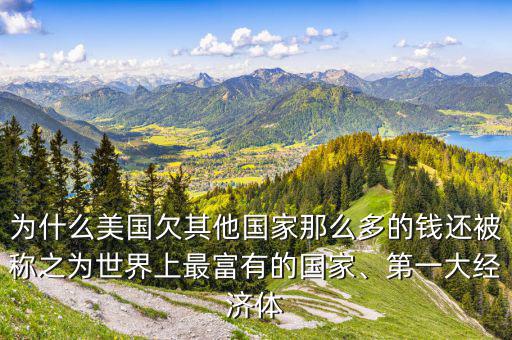 為什么美國欠其他國家那么多的錢還被稱之為世界上最富有的國家、第一大經濟體