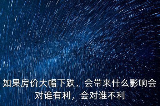 如果房價(jià)大幅下跌，會(huì)帶來什么影響會(huì)對誰有利，會(huì)對誰不利