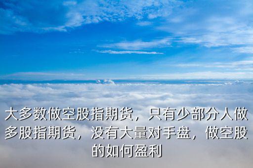 大多數(shù)做空股指期貨，只有少部分人做多股指期貨，沒有大量對手盤，做空股的如何盈利