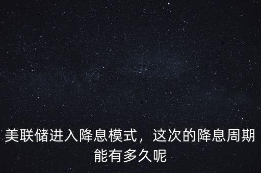 美聯(lián)儲(chǔ)進(jìn)入降息模式，這次的降息周期能有多久呢