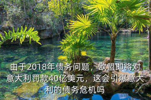 由于2018年債務(wù)問題，歐盟即將對意大利罰款40億美元，這會引爆意大利的債務(wù)危機嗎