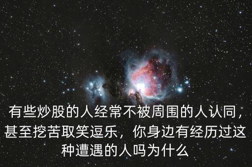 有些炒股的人經(jīng)常不被周圍的人認(rèn)同，甚至挖苦取笑逗樂，你身邊有經(jīng)歷過這種遭遇的人嗎為什么