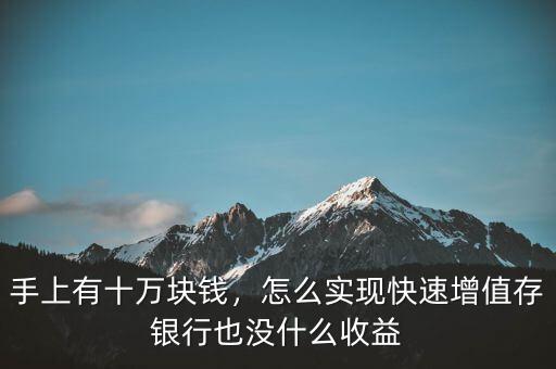 手上有十萬(wàn)塊錢(qián)，怎么實(shí)現(xiàn)快速增值存銀行也沒(méi)什么收益
