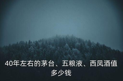 40年左右的茅臺、五糧液、西鳳酒值多少錢