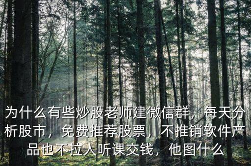 為什么有些炒股老師建微信群，每天分析股市，免費(fèi)推薦股票，不推銷軟件產(chǎn)品也不拉人聽課交錢，他圖什么