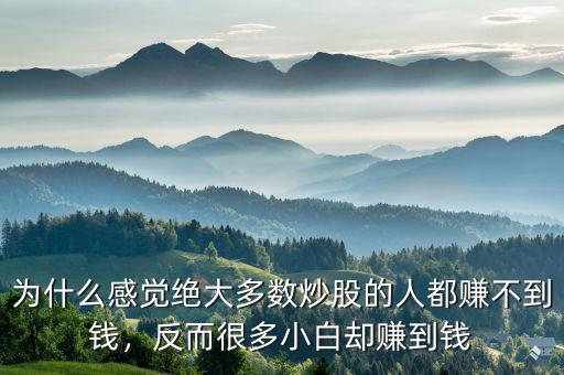 為什么感覺絕大多數(shù)炒股的人都賺不到錢，反而很多小白卻賺到錢