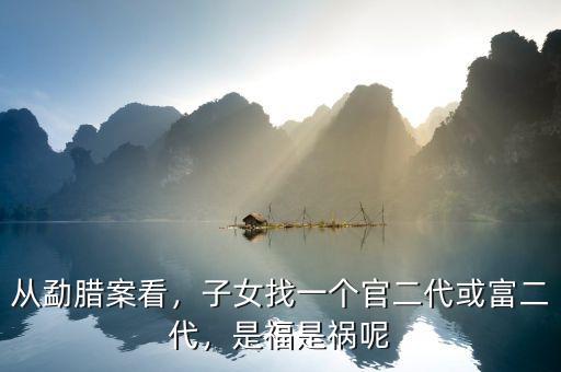 從勐臘案看，子女找一個官二代或富二代，是福是禍呢