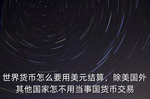 世界貨幣怎么要用美元結(jié)算，除美國外其他國家怎不用當事國貨幣交易