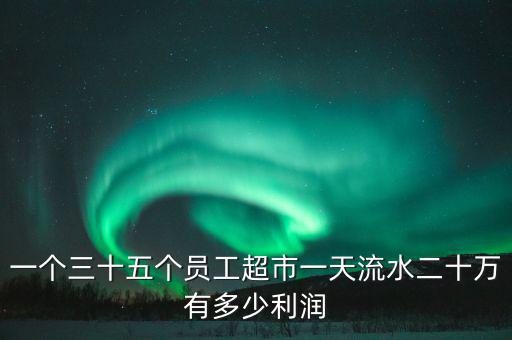 一個(gè)三十五個(gè)員工超市一天流水二十萬有多少利潤