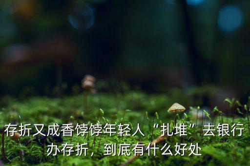 存折又成香餑餑年輕人“扎堆”去銀行辦存折，到底有什么好處