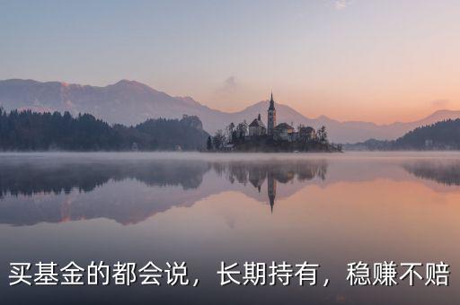 買基金的都會(huì)說，長(zhǎng)期持有，穩(wěn)賺不賠