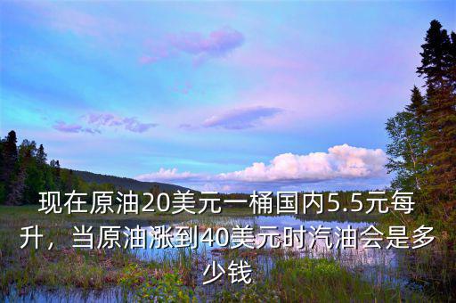現(xiàn)在原油20美元一桶國(guó)內(nèi)5.5元每升，當(dāng)原油漲到40美元時(shí)汽油會(huì)是多少錢