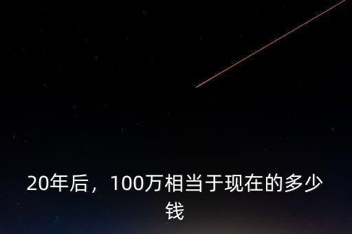 20年后，100萬相當于現(xiàn)在的多少錢