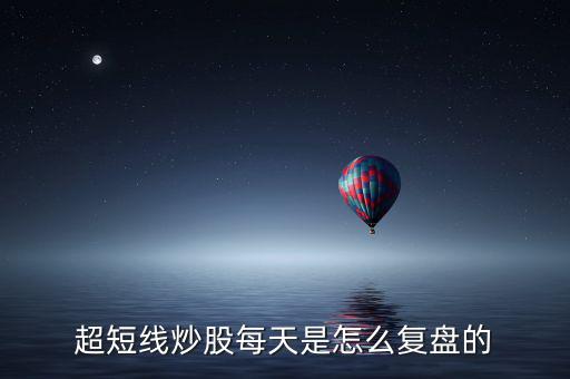 超短線炒股每天是怎么復(fù)盤(pán)的