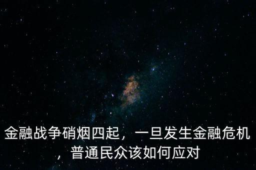 金融戰(zhàn)爭硝煙四起，一旦發(fā)生金融危機，普通民眾該如何應(yīng)對