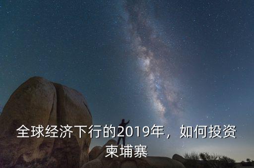 全球經(jīng)濟(jì)下行的2019年，如何投資柬埔寨