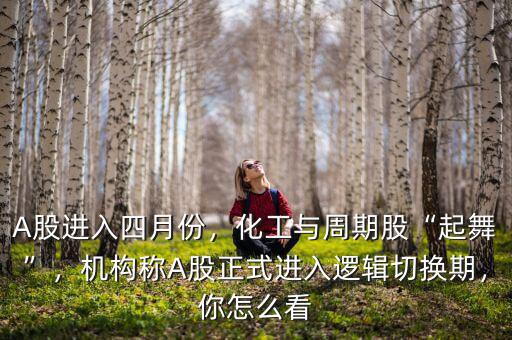 A股進入四月份，化工與周期股“起舞”，機構稱A股正式進入邏輯切換期，你怎么看
