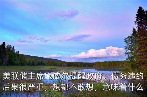 美聯(lián)儲(chǔ)主席鮑威爾提醒政府，債務(wù)違約后果很嚴(yán)重，想都不敢想，意味著什么