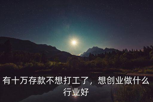 有十萬存款不想打工了，想創(chuàng)業(yè)做什么行業(yè)好