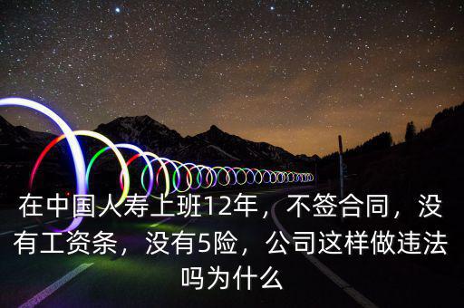 在中國人壽上班12年，不簽合同，沒有工資條，沒有5險，公司這樣做違法嗎為什么