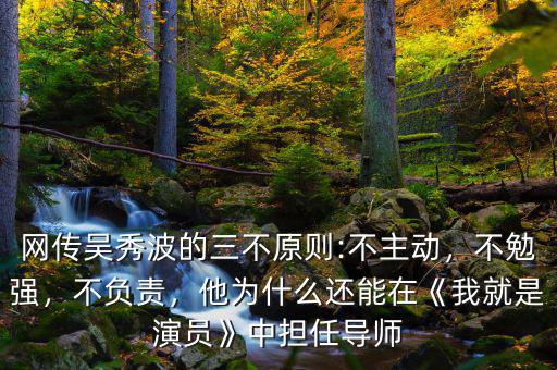 網傳吳秀波的三不原則:不主動，不勉強，不負責，他為什么還能在《我就是演員》中擔任導師