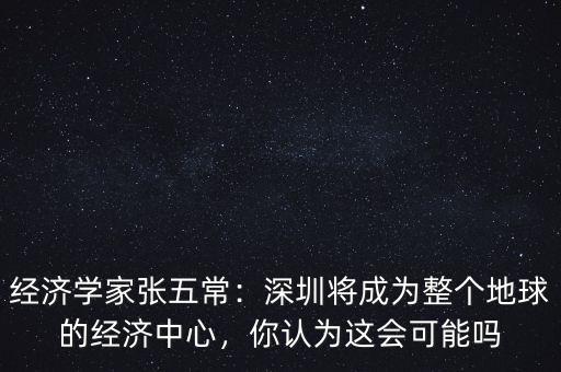 經(jīng)濟(jì)學(xué)家張五常：深圳將成為整個(gè)地球的經(jīng)濟(jì)中心，你認(rèn)為這會(huì)可能嗎