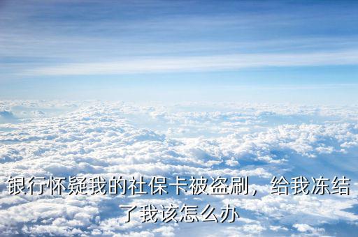 社?？ū槐I刷怎么辦,銀行懷疑我的社?？ū槐I刷