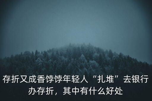 存折又成香餑餑年輕人“扎堆”去銀行辦存折，其中有什么好處
