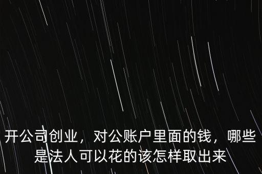開公司創(chuàng)業(yè)，對公賬戶里面的錢，哪些是法人可以花的該怎樣取出來
