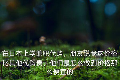 在日本上學(xué)兼職代購，朋友說我這價格比其他代購貴，他們是怎么做到價格那么便宜的