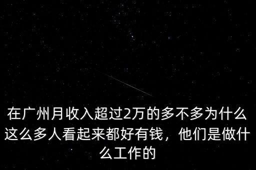 在廣州月收入超過(guò)2萬(wàn)的多不多為什么這么多人看起來(lái)都好有錢，他們是做什么工作的