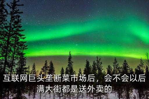 互聯(lián)網(wǎng)巨頭壟斷菜市場后，會不會以后滿大街都是送外賣的