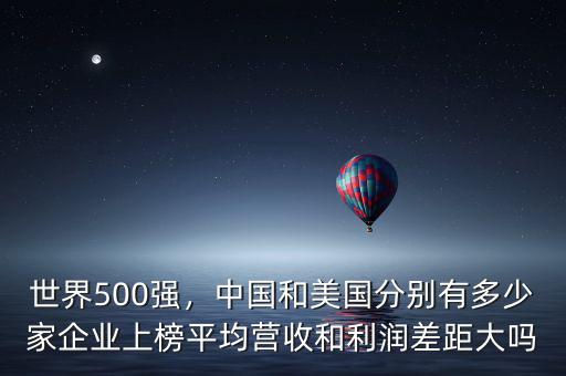 世界500強(qiáng)，中國和美國分別有多少家企業(yè)上榜平均營收和利潤差距大嗎